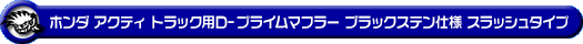 ホンダ アクティ トラック（GBD-HA6・GBD-HA7・EBD-HA8・EBD-HA9｜E07Z｜2WD・4WD）用D−プライムマフラー ブラックステン仕様 スラッシュタイプ