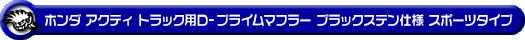 ホンダ アクティ トラック（GBD-HA6・GBD-HA7・EBD-HA8・EBD-HA9｜E07Z｜2WD・4WD）用D−プライムマフラー ブラックステン仕様 スポーツタイプ