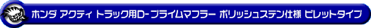 ホンダ アクティ トラック（GBD-HA6・GBD-HA7・EBD-HA8・EBD-HA9｜E07Z｜2WD・4WD）用D−プライムマフラー ポリッシュステン仕様 ビレットタイプ