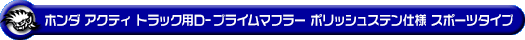 ホンダ アクティ トラック（GBD-HA6・GBD-HA7・EBD-HA8・EBD-HA9｜E07Z｜2WD・4WD）用D−プライムマフラー ポリッシュステン仕様 スポーツタイプ