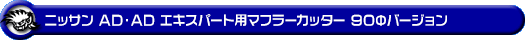 ニッサン AD・AD エキスパート(5BF-VY12・3BF-VZNY12・DBF-VY12・DBF-VZNY12・CBE-VAY12・DBE-VAY12・CBF-VJY12|1.24L ガソリン車・1.5L ガソリン車・1.6L ガソリン車・1.8L ガソリン車|2WD・4WD)用マフラーカッター 90Φバージョン