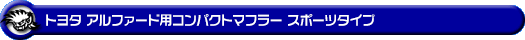 トヨタ アルファード（240G・240X｜DBA-ANH20W・DBA-ANH25W｜2AZ-FE（2,400cc）｜2WD・4WD）用コンパクトマフラー スポーツタイプ