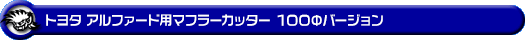 トヨタ アルファード(30系|前期・後期|DBA-AGH30W・DBA-AGH35W・DAA-AYH30W・3BA-AGH30W・3BA-AGH35W・6AA-AYH30W・DBA-GGH30W・DBA-GGH35W・3BA-GGH30W・3BA-GGH35W|2AR-FE(2,500cc)・2AR-FXE(ハイブリッド 2,500cc)・2GR-FE・2GR-FKS(3,500cc)|2WD・4WD)用マフラーカッター 100Φバージョン