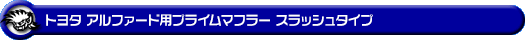 トヨタ アルファード（240S｜DBA-ANH20W・DBA-ANH25W｜2AZ-FE（2,400cc）｜2WD・4WD）用プライムマフラー スラッシュタイプ