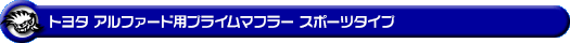 トヨタ アルファード（240G・240X｜DBA-ANH20W・DBA-ANH25W｜2AZ-FE（2,400cc）｜2WD・4WD）用プライムマフラー スポーツタイプ