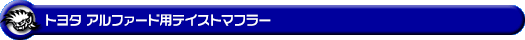 トヨタ アルファード(240S|DBA-ANH20W・DBA-ANH25W|2AZ-FE(2,400cc)|2WD・4WD)用テイストマフラー