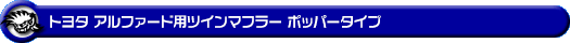トヨタ アルファード(30系|前期|DBA-GGH30W・DBA-GGH35W|2GR-FE・2GR-FKS(3,500cc)|2WD・4WD)用ツインマフラー ポッパータイプ