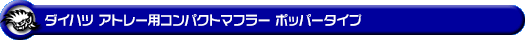 ダイハツ アトレー（3BD-S700V・3BD-S710V｜ターボ車｜2WD・4WD）用コンパクトマフラー ポッパータイプ