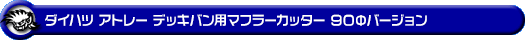 ダイハツ アトレー デッキバン（3BD-S700W・3BD-S710W｜ターボ車｜2WD・4WD）用マフラーカッター 90Φバージョン