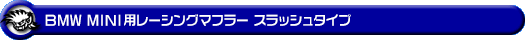 BMW MINI【R53 Cooper S】（GH-RE16｜W11B16A｜スーパーチャージャー車｜6MT・6AT｜2WD｜センター2本出し仕様）用レーシングマフラー スラッシュタイプ