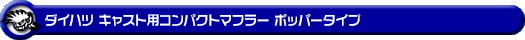 ダイハツ キャスト（スポーツ・スタイル・アクティバ）（DBA-LA250S｜ターボ車・NA（ノンターボ）車｜2WD）用コンパクトマフラー ポッパータイプ