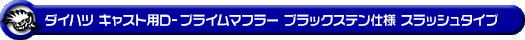 ダイハツ キャスト（スポーツ・スタイル・アクティバ）（DBA-LA250S｜ターボ車・NA（ノンターボ）車｜2WD）用D−プライムマフラー ブラックステン仕様 スラッシュタイプ