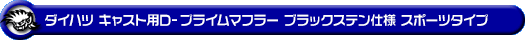 ダイハツ キャスト（スポーツ・スタイル・アクティバ）（DBA-LA250S｜ターボ車・NA（ノンターボ）車｜2WD）用D−プライムマフラー ブラックステン仕様 スポーツタイプ