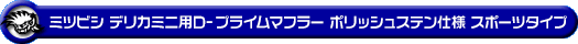 ミツビシ デリカミニ（4AA-B38A｜ターボ車｜4WD）用D−プライムマフラー ポリッシュステン仕様 スポーツタイプ