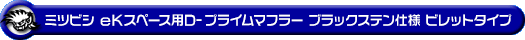 ミツビシ eKスペース（DBA-B11A｜NA（ノンターボ）車｜2WD）用D−プライムマフラー ブラックステン仕様 ビレットタイプ
