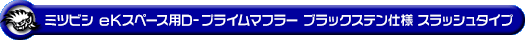 ミツビシ eKスペース（DBA-B11A｜ターボ車｜2WD）用D−プライムマフラー ブラックステン仕様 スラッシュタイプ