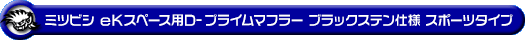 ミツビシ eKスペース（DBA-B11A｜NA（ノンターボ）車｜2WD）用D−プライムマフラー ブラックステン仕様 スポーツタイプ