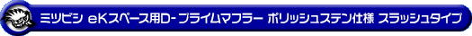 ミツビシ eKスペース（DBA-B11A｜ターボ車｜2WD）用D−プライムマフラー ポリッシュステン仕様 スラッシュタイプ