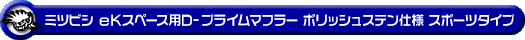 ミツビシ eKスペース（DBA-B11A｜NA（ノンターボ）車｜2WD）用D−プライムマフラー ポリッシュステン仕様 スポーツタイプ