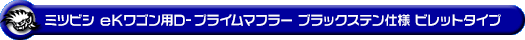 ミツビシ eKワゴン（DBA-B11W｜NA（ノンターボ）車｜2WD）用D−プライムマフラー ブラックステン仕様 ビレットタイプ