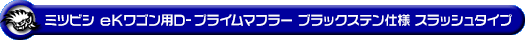 ミツビシ eKワゴン（CBA-H81W・DBA-H81W・UA-H81W・LA-H81W｜NA（ノンターボ）車｜2WD・4WD）用D−プライムマフラー ブラックステン仕様 スラッシュタイプ