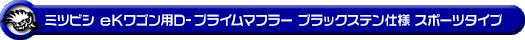 ミツビシ eKワゴン（DBA-B11W｜NA（ノンターボ）車｜2WD）用D−プライムマフラー ブラックステン仕様 スポーツタイプ