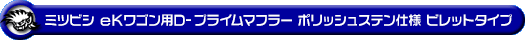 ミツビシ eKワゴン（CBA-H81W・DBA-H81W・UA-H81W・LA-H81W｜NA（ノンターボ）車｜2WD・4WD）用D−プライムマフラー ポリッシュステン仕様 ビレットタイプ