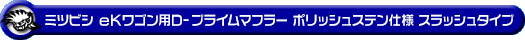 ミツビシ eKワゴン（CBA-H81W・DBA-H81W・UA-H81W・LA-H81W｜NA（ノンターボ）車｜2WD・4WD）用D−プライムマフラー ポリッシュステン仕様 スラッシュタイプ
