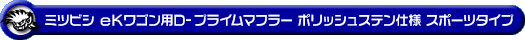 ミツビシ eKワゴン（DBA-B11W｜NA（ノンターボ）車｜2WD）用D−プライムマフラー ポリッシュステン仕様 スポーツタイプ