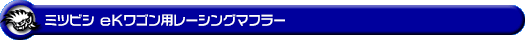 ミツビシ eKワゴン(CBA-H81W・DBA-H81W・UA-H81W・LA-H81W|NA(ノンターボ)車|2WD・4WD)用レーシングマフラー