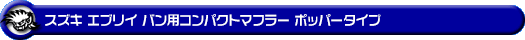 スズキ エブリイ バン（エブリー バン）（LE-DA62V・TE-DA62V・UE-DA62V・GBD-DA62V｜ターボ車｜5型〜6型）用コンパクトマフラー ポッパータイプ
