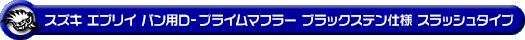 スズキ エブリイ バン（エブリー バン）（LE-DA62V・TE-DA62V・UE-DA62V・GBD-DA62V｜ターボ車｜5型〜6型）用D−プライムマフラー ブラックステン仕様 スラッシュタイプ
