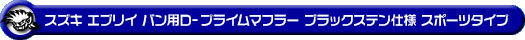スズキ エブリイ バン（エブリー バン）（GD-DA52V・GD-DB52V・LE-DA62V・TE-DA62V・UE-DA62V・GBD-DA62V｜NA（ノンターボ）車／GD-DA52V・GD-DB52V｜ターボ車）用D−プライムマフラー ブラックステン仕様 スポーツタイプ