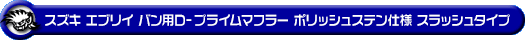 スズキ エブリイ バン（エブリー バン）（LE-DA62V・TE-DA62V・UE-DA62V・GBD-DA62V｜ターボ車｜5型〜6型）用D−プライムマフラー ポリッシュステン仕様 スラッシュタイプ