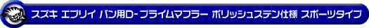 スズキ エブリイ バン（エブリー バン）（5BD-DA17V・3BD-DA17V｜NA（ノンターボ）車｜AT車・MT車｜2WD・4WD｜後期モデル）用D−プライムマフラー ポリッシュステン仕様 スポーツタイプ