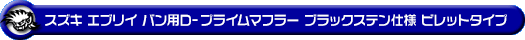 スズキ エブリイ バン（エブリー バン）（3BD-DA17V・EBD-DA17V｜ターボ車｜AT車・MT車｜2WD・4WD）用D−プライムマフラー ブラックステン仕様 ビレットタイプ