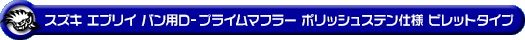 スズキ エブリイ バン（エブリー バン）（3BD-DA17V・EBD-DA17V｜ターボ車｜AT車・MT車｜2WD・4WD）用D−プライムマフラー ポリッシュステン仕様 ビレットタイプ