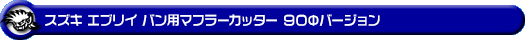 スズキ エブリイ バン（エブリー バン）（5BD-DA17V・3BD-DA17V・HBD-DA17V｜NA（ノンターボ）車｜AT車・MT車｜2WD・4WD）用マフラーカッター 90Φバージョン
