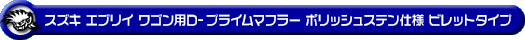 スズキ エブリイ ワゴン（エブリー ワゴン）（GH-DA62W・TA-DA62W｜ターボ車・5型〜6型）用D−プライムマフラー ポリッシュステン仕様 ビレットタイプ