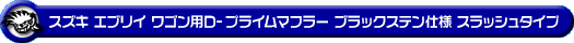 スズキ エブリイ ワゴン（エブリー ワゴン）（ABA-DA64W｜ターボ車｜AT車・MT車｜2WD・4WD）用D−プライムマフラー ブラックステン仕様 スラッシュタイプ