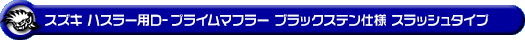 スズキ ハスラー（DBA-MR31S・DAA-MR41S｜ターボ車・NA（ノンターボ）車｜2WD・4WD）用D−プライムマフラー ブラックステン仕様 スラッシュタイプ