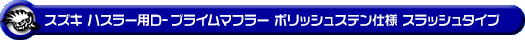 スズキ ハスラー（DBA-MR31S・DAA-MR41S｜ターボ車・NA（ノンターボ）車｜2WD・4WD）用D−プライムマフラー ポリッシュステン仕様 スラッシュタイプ