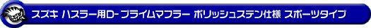 スズキ ハスラー（4AA-MR52S・5AA-MR92S｜ハイブリッド ターボ車・ハイブリッド NA（ノンターボ）車｜4WD）用D−プライムマフラー ポリッシュステン仕様 スポーツタイプ