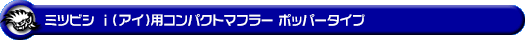 ミツビシ i（アイ）（DBA-HA1W・CBA-HA1W｜ターボ車・NA（ノンターボ）車）用コンパクトマフラー ポッパータイプ
