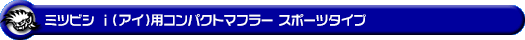 ミツビシ i（アイ）（DBA-HA1W・CBA-HA1W｜ターボ車・NA（ノンターボ）車）用コンパクトマフラー スポーツタイプ