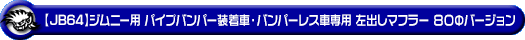 【JB64】ジムニー用パイプバンパー装着車・バンパーレス車専用 左出しマフラー 80Φバージョン