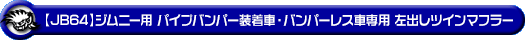【JB64】ジムニー用パイプバンパー装着車・バンパーレス車専用 左出しツインマフラー