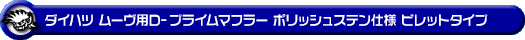 ダイハツ ムーヴ（5BA-LA860S｜ターボ車｜4WD）用D−プライムマフラー ポリッシュステン仕様 ビレットタイプ