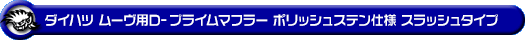 ダイハツ ムーヴ（5BA-LA850S｜ターボ車｜2WD）用D−プライムマフラー ポリッシュステン仕様 スラッシュタイプ