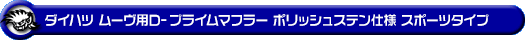 ダイハツ ムーヴ（5BA-LA850S｜ターボ車｜2WD）用D−プライムマフラー ポリッシュステン仕様 スポーツタイプ